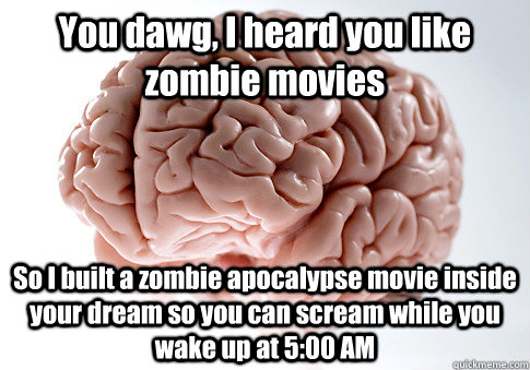 You dawg, I heard you like zombie movies So I built a zombie apocalypse movie inside your dream so you can scream while you wake up at 5:00 AM  Scumbag Brain