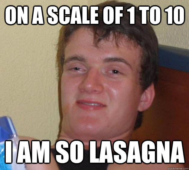 On a scale of 1 to 10 I am so Lasagna  10 Guy