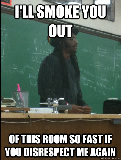 I'll smoke you out of this room so fast if you disrespect me again  Rasta Science Teacher