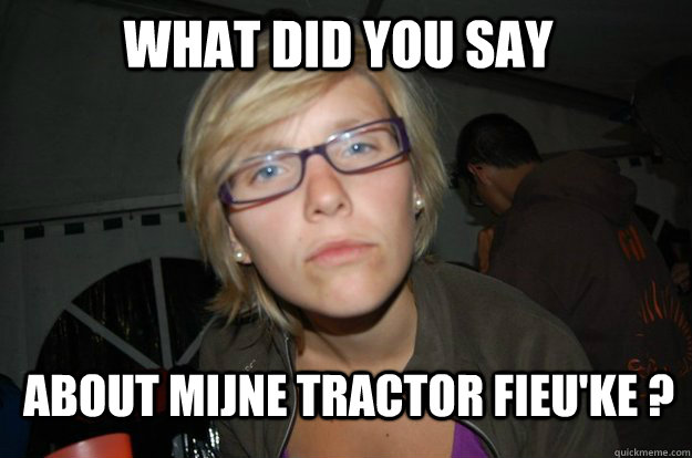 What did you say  about mijne tractor fieu'ke ?  - What did you say  about mijne tractor fieu'ke ?   Leonie tractorlady