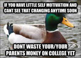 If you have little self motivation and cant see that changing anytime soon dont waste your/your parents money on college yet  