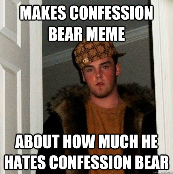 Makes confession bear meme about how much he hates confession bear - Makes confession bear meme about how much he hates confession bear  Scumbag Steve