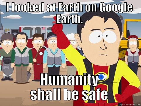 I LOOKED AT EARTH ON GOOGLE EARTH. HUMANITY SHALL BE SAFE Captain Hindsight