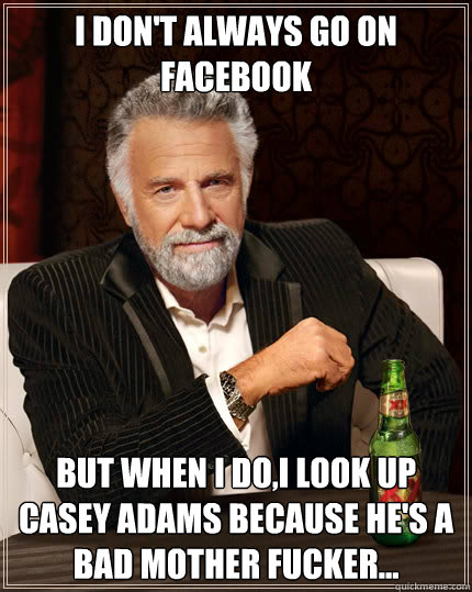 I don't always go on facebook But when I do,I look up Casey Adams because he's a bad Mother Fucker...  Dos Equis man