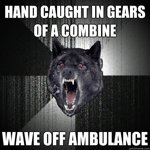 hand caught in gears of a combine wave off ambulance  Insanity Wolf