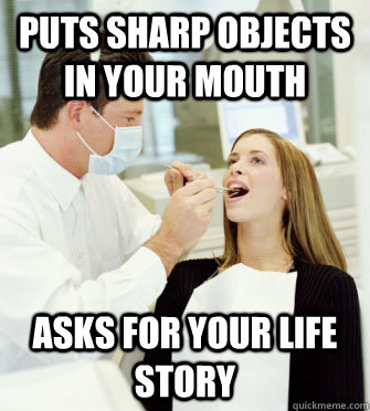 Puts sharp objects in your mouth Asks for your life story - Puts sharp objects in your mouth Asks for your life story  Dentists