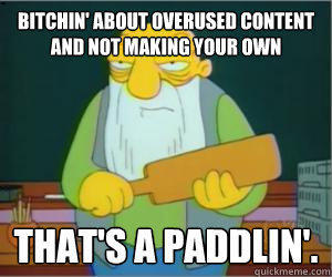 Bitchin' about overused content and not making your own That's a paddlin'.  
