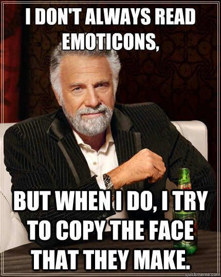 I don't always read emoticons, But when i do, I try to copy the face that they make.  The Most Interesting Man In The World