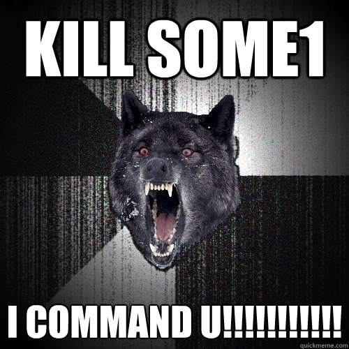 kill some1 i command u!!!!!!!!!!!
  Insanity Wolf