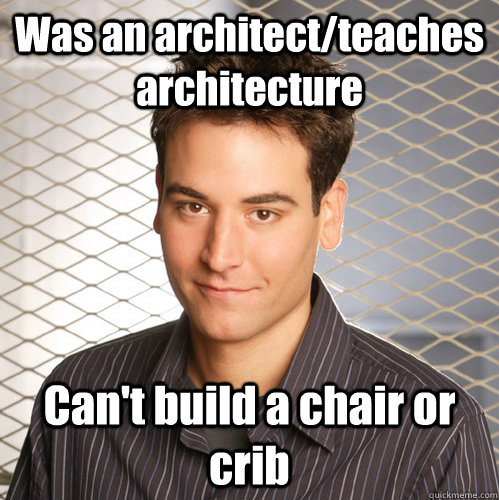 Was an architect/teaches architecture Can't build a chair or crib  Scumbag Ted Mosby