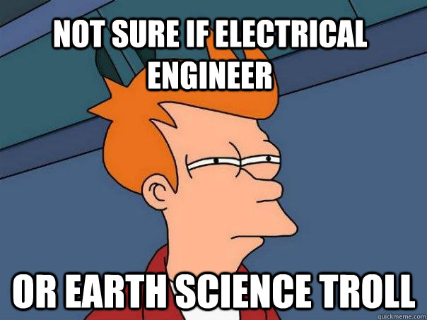 Not sure if electrical engineer or earth science troll  Futurama Fry