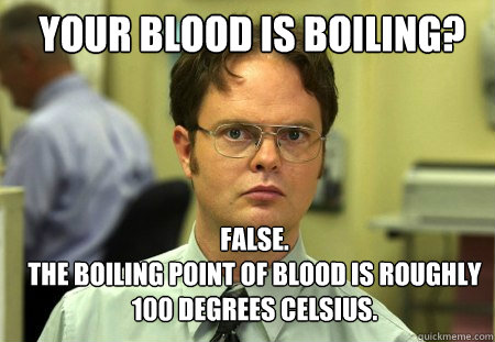 Your blood is boiling? False.
The boiling point of blood is roughly 100 degrees Celsius.  - Your blood is boiling? False.
The boiling point of blood is roughly 100 degrees Celsius.   Schrute