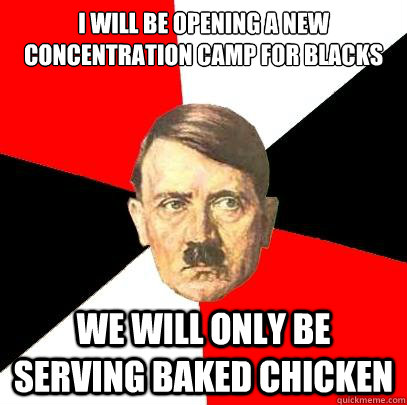 I will be opening a new concentration camp for blacks we will only be serving baked chicken  