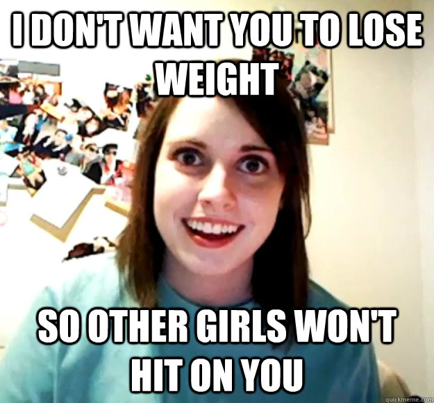 I don't want you to lose weight so other girls won't hit on you  Overly Attached Girlfriend