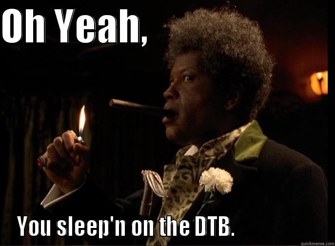 OH YEAH,                         YOU SLEEP'N ON THE DTB.                     Misc