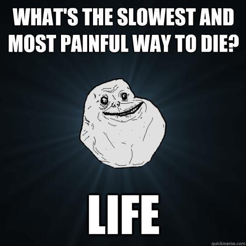 what's the slowest and most painful way to die? life - what's the slowest and most painful way to die? life  Forever Alone