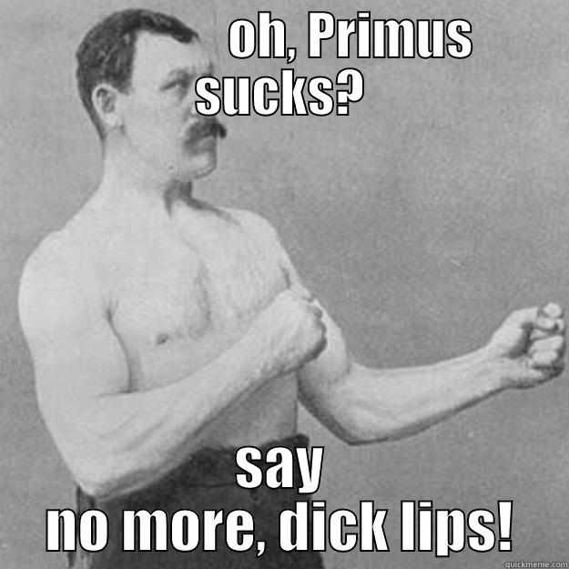               OH, PRIMUS SUCKS? SAY NO MORE, DICK LIPS! overly manly man