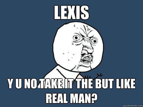 lexis y u no take it the but like real man?  Y U No