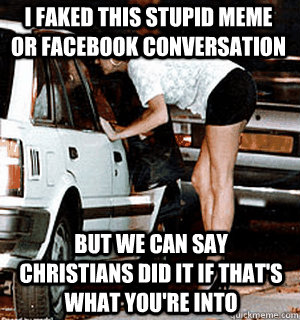 I faked this stupid meme or facebook conversation But we can say Christians did it if that's what you're into  Karma Whore