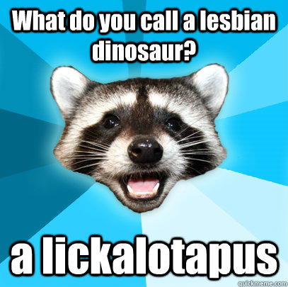 What do you call a lesbian dinosaur? a lickalotapus - What do you call a lesbian dinosaur? a lickalotapus  Lame Pun Coon