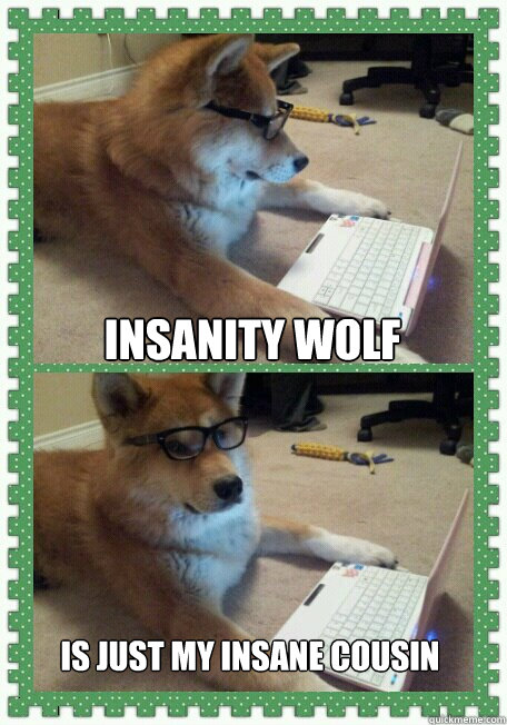 Insanity wolf Is just my Insane Cousin  hello