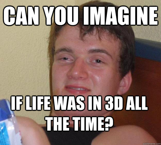 Can you imagine if life was in 3D all the time? - Can you imagine if life was in 3D all the time?  10 Guy