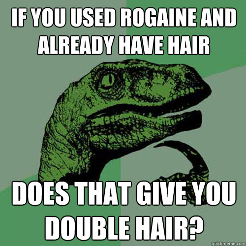 If you used Rogaine and already have hair Does that give you double hair? - If you used Rogaine and already have hair Does that give you double hair?  Philosoraptor