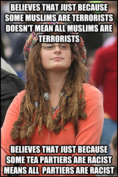 believes that just because some Muslims are terrorists doesn't mean all Muslims are terrorists  believes that just because some Tea partiers are racist means all  partiers are racist   College Liberal