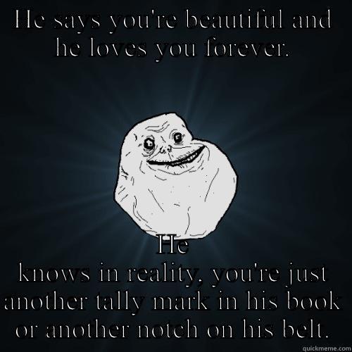 HE SAYS YOU'RE BEAUTIFUL AND HE LOVES YOU FOREVER. HE KNOWS IN REALITY, YOU'RE JUST ANOTHER TALLY MARK IN HIS BOOK OR ANOTHER NOTCH ON HIS BELT. Forever Alone