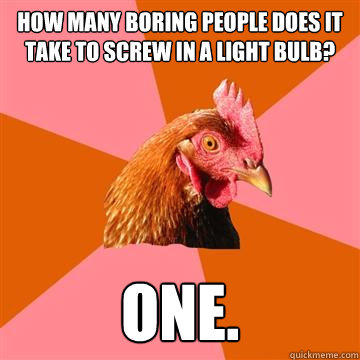 How many boring people does it take to screw in a light bulb? One.  Anti-Joke Chicken