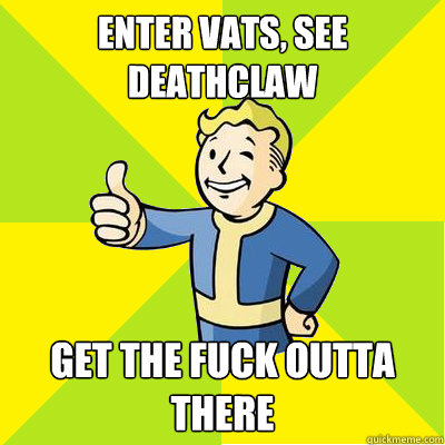 Enter Vats, see Deathclaw GET THE FUCK OUTTA THERE  Fallout new vegas