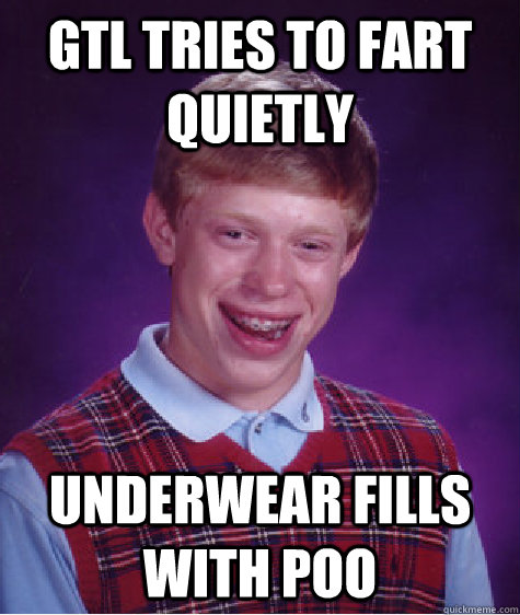 GTL TRIES TO FART QUIETLY UNDERWEAR FILLS WITH POO  Bad Luck Brian