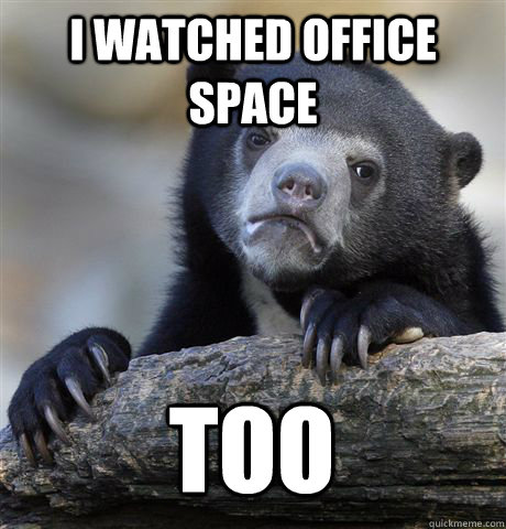 I WATCHED OFFICE SPACE TOO  Confession Bear