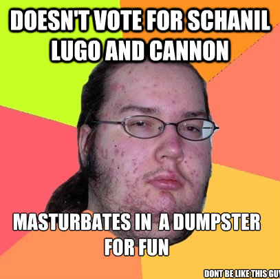 DOESN'T VOTE FOR SCHANIL LUGO AND CANNON  MASTURBATES IN  A DUMPSTER FOR FUN DONT BE LIKE THIS GUY  Butthurt Dweller