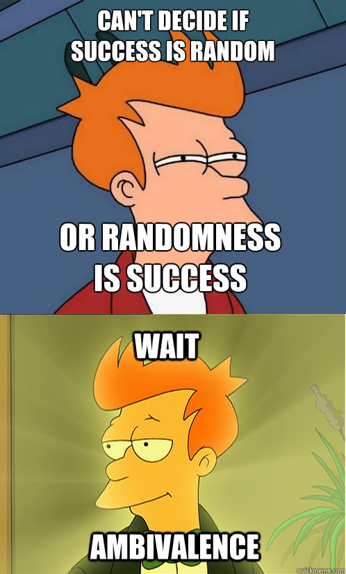 can't decide if 
success is random or randomness 
is success wait ambivalence   Enlightened Fry