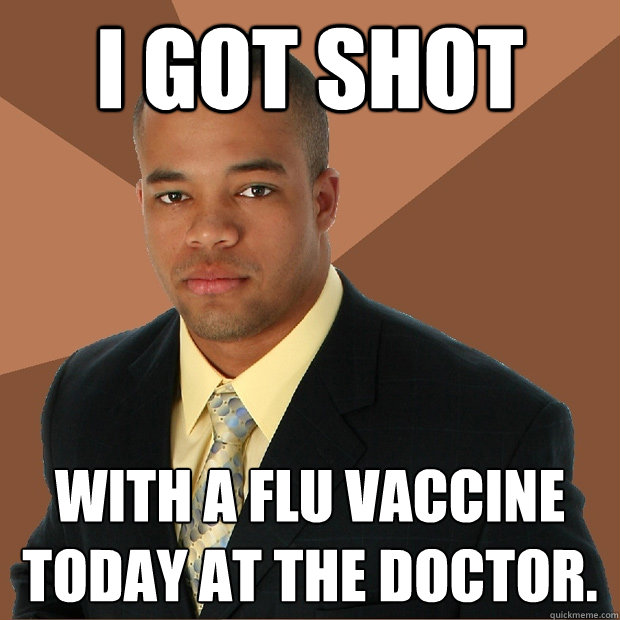 I got shot with a flu vaccine today at the doctor. - I got shot with a flu vaccine today at the doctor.  Successful Black Man