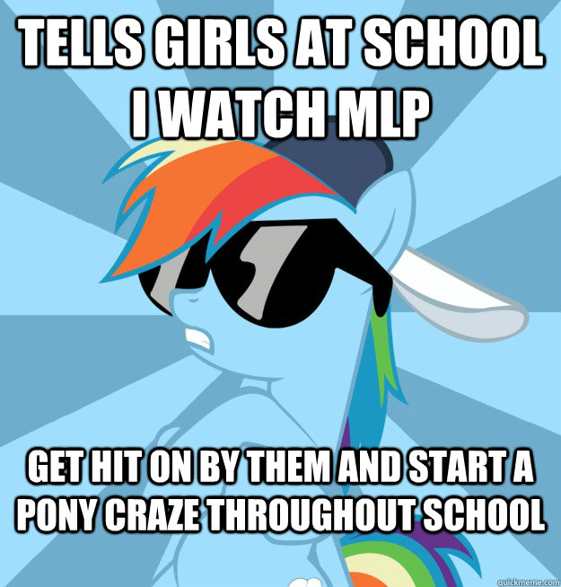 TELLS GIRLS AT SCHOOL I WATCH MLP GET HIT ON BY THEM AND START A PONY CRAZE THROUGHOUT SCHOOL  Socially Awesome Brony