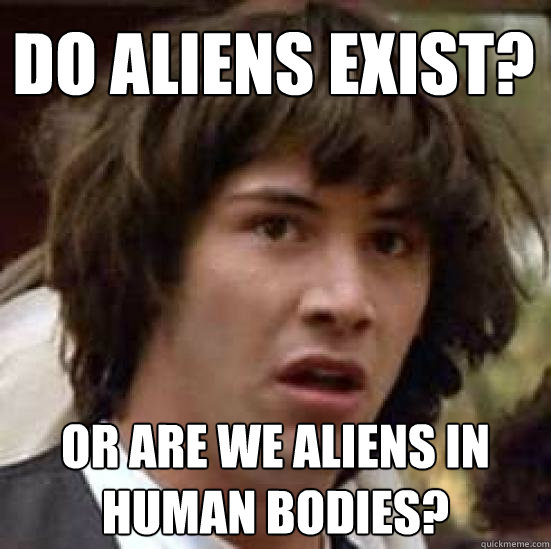 do aliens exist? or are we aliens in human bodies? - do aliens exist? or are we aliens in human bodies?  conspiracy keanu