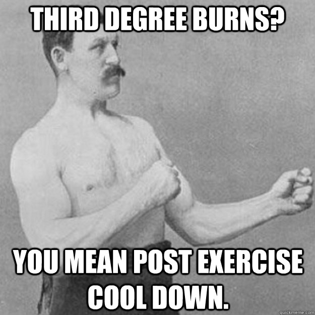 Third Degree Burns? you mean post exercise cool down.  overly manly man