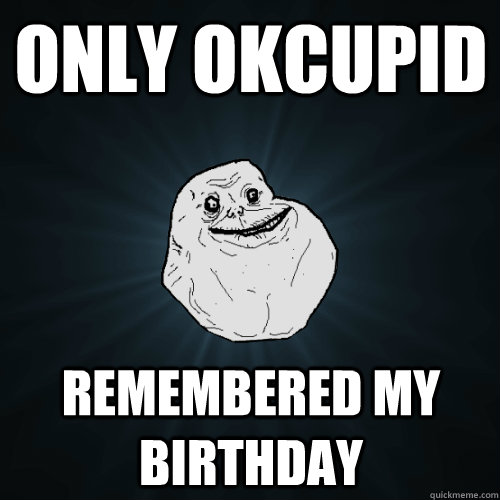 only OKCUPID remembered my birthday - only OKCUPID remembered my birthday  Forever Alone