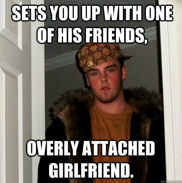 sets you up with one of his friends, overly attached girlfriend.  Scumbag Steve