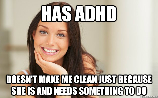 Has ADHD Doesn't make me clean just because she is and needs something to do  Good Girl Gina