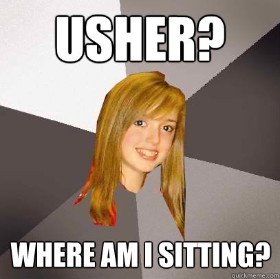 usher? Where am i sitting?  Musically Oblivious 8th Grader