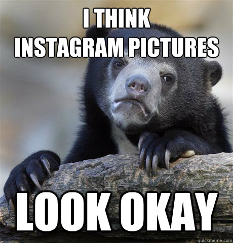 I think 
instagram pictures Look okay - I think 
instagram pictures Look okay  Confession Bear