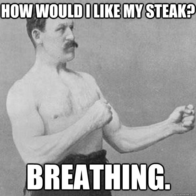 How would i like my steak? breathing.  overly manly man