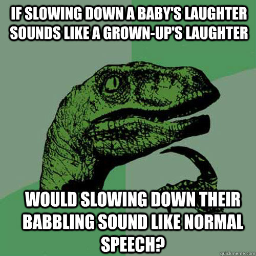 if slowing down a baby's laughter sounds like a grown-up's laughter would slowing down their babbling sound like normal speech?  Philosoraptor