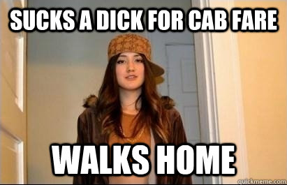 Sucks a dick for cab fare walks home  Scumbag Stacy