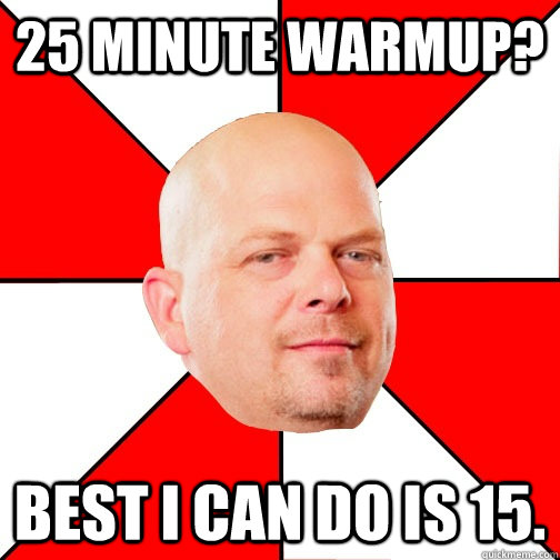 25 minute warmup? Best I can do is 15. - 25 minute warmup? Best I can do is 15.  Pawn Star