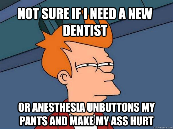 Not sure if I need a new Dentist  or anesthesia unbuttons my pants and make my ass hurt  Futurama Fry