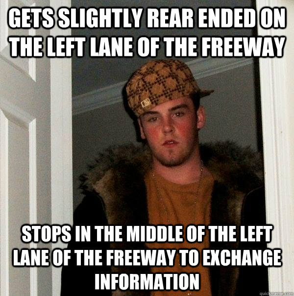 gets slightly rear ended on the left lane of the freeway stops in the middle of the left lane of the freeway to exchange information  Scumbag Steve